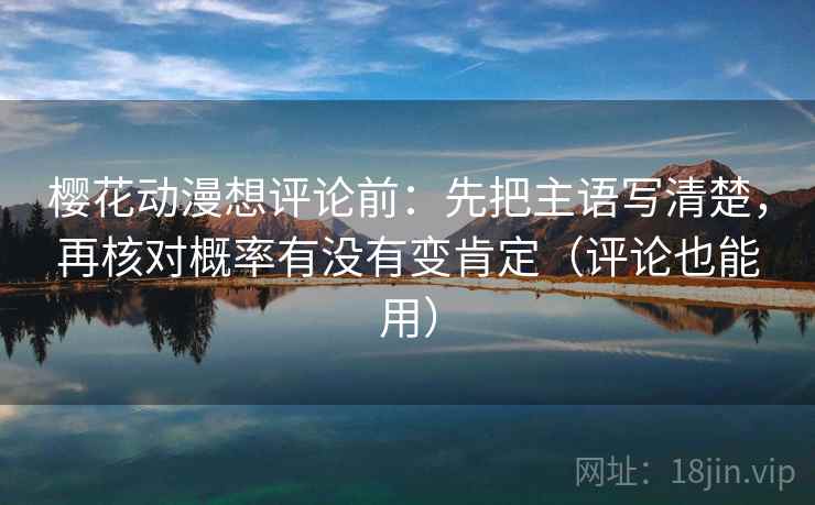 樱花动漫想评论前：先把主语写清楚，再核对概率有没有变肯定（评论也能用）