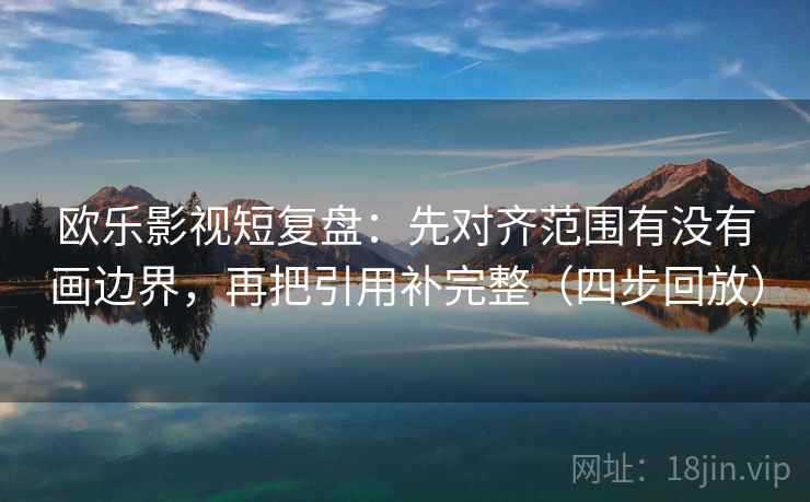 欧乐影视短复盘：先对齐范围有没有画边界，再把引用补完整（四步回放）