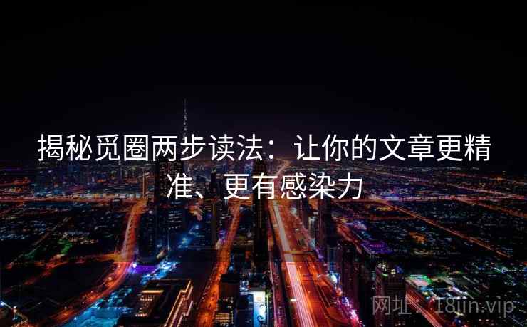 揭秘觅圈两步读法：让你的文章更精准、更有感染力