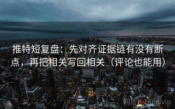 推特短复盘:先对齐证据链有没有断点,再把相关写回相关(评论也能用) 推特短复盘:先对齐证据链有没有断点,再把相关写回相关(评论也能用)