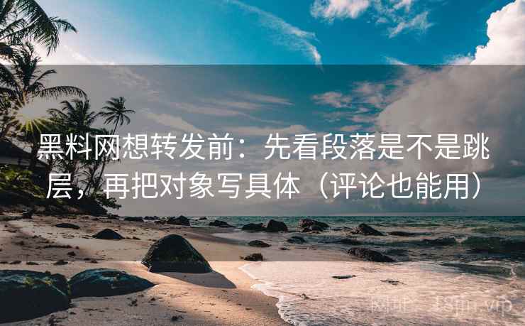 黑料网想转发前:先看段落是不是跳层,再把对象写具体(评论也能用) 黑料网想转发前:先看段落是不是跳层,再把对象写具体(评论也能用)