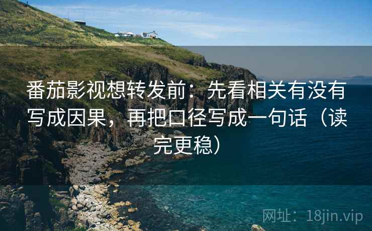 番茄影视想转发前:先看相关有没有写成因果,再把口径写成一句话(读完更稳) 番茄影视想转发前:先看相关有没有写成因果,再把口径写成一句话(读完更稳)