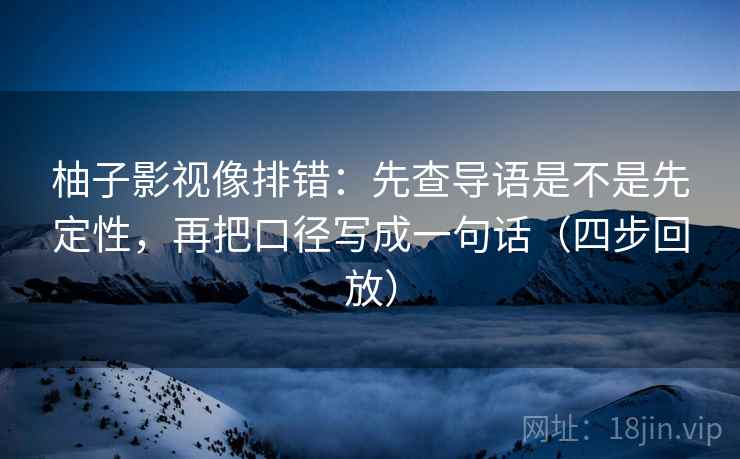 柚子影视像排错:先查导语是不是先定性,再把口径写成一句话(四步回放) 柚子影视像排错:先查导语是不是先定性,再把口径写成一句话(四步回放)