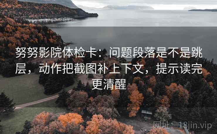 努努影院体检卡:问题段落是不是跳层,动作把截图补上下文,提示读完更清醒 努努影院体检卡:问题段落是不是跳层,动作把截图补上下文,提示读完更清醒