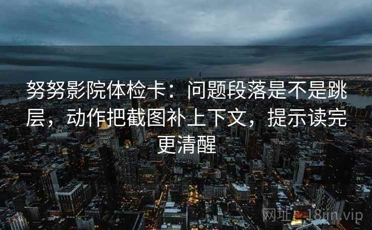 努努影院体检卡:问题段落是不是跳层,动作把截图补上下文,提示读完更清醒 努努影院体检卡:问题段落是不是跳层,动作把截图补上下文,提示读完更清醒