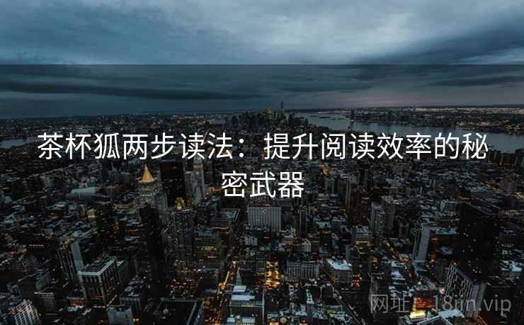 茶杯狐两步读法：提升阅读效率的秘密武器