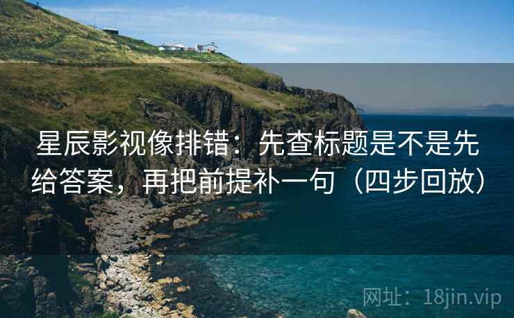 星辰影视像排错:先查标题是不是先给答案,再把前提补一句(四步回放) 星辰影视像排错:先查标题是不是先给答案,再把前提补一句(四步回放)