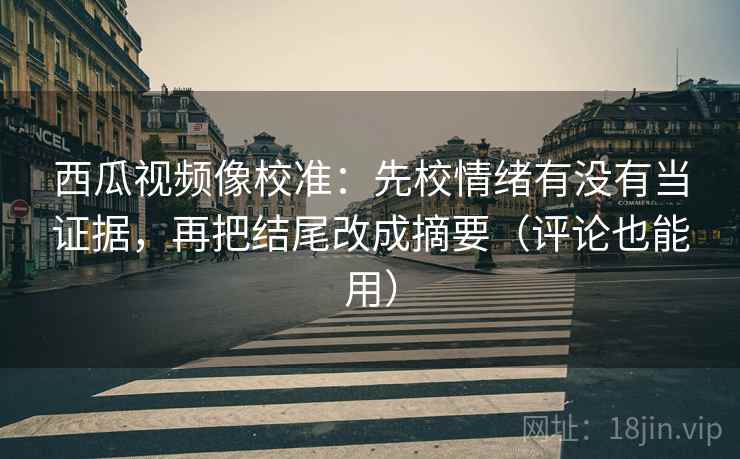西瓜视频像校准：先校情绪有没有当证据，再把结尾改成摘要（评论也能用）