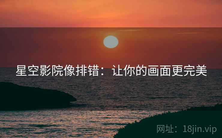 星空影院像排错：让你的画面更完美
