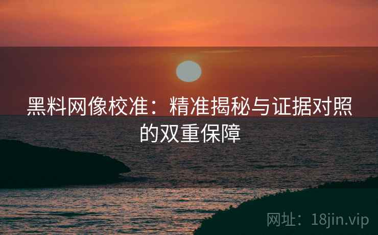 黑料网像校准:精准揭秘与证据对照的双重保障 黑料网像校准:精准揭秘与证据对照的双重保障