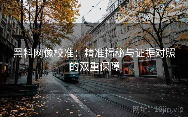 黑料网像校准:精准揭秘与证据对照的双重保障 黑料网像校准:精准揭秘与证据对照的双重保障