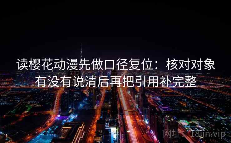 读樱花动漫先做口径复位:核对对象有没有说清后再把引用补完整 读樱花动漫先做口径复位:核对对象有没有说清后再把引用补完整