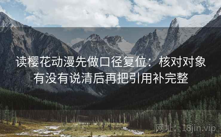 读樱花动漫先做口径复位:核对对象有没有说清后再把引用补完整 读樱花动漫先做口径复位:核对对象有没有说清后再把引用补完整
