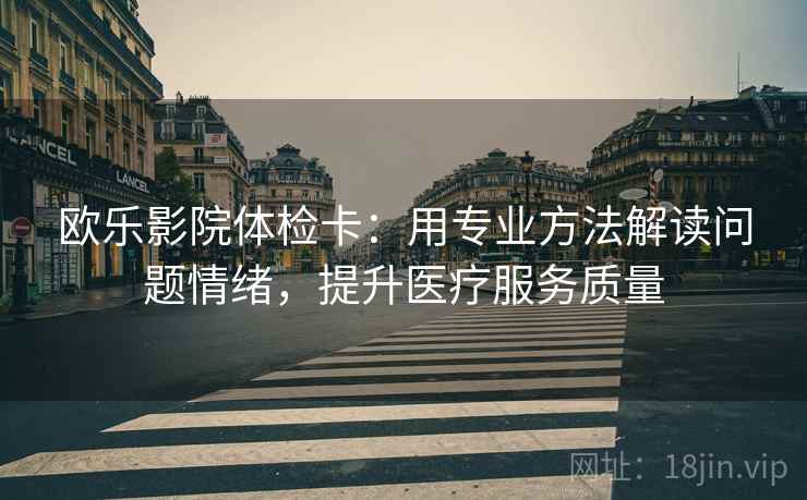 欧乐影院体检卡：用专业方法解读问题情绪，提升医疗服务质量