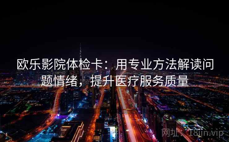 欧乐影院体检卡：用专业方法解读问题情绪，提升医疗服务质量