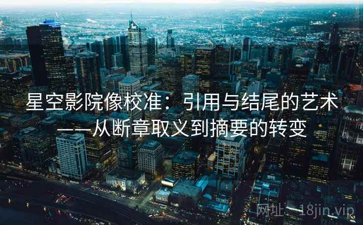 星空影院像校准:引用与结尾的艺术——从断章取义到摘要的转变 星空影院像校准:引用与结尾的艺术——从断章取义到摘要的转变