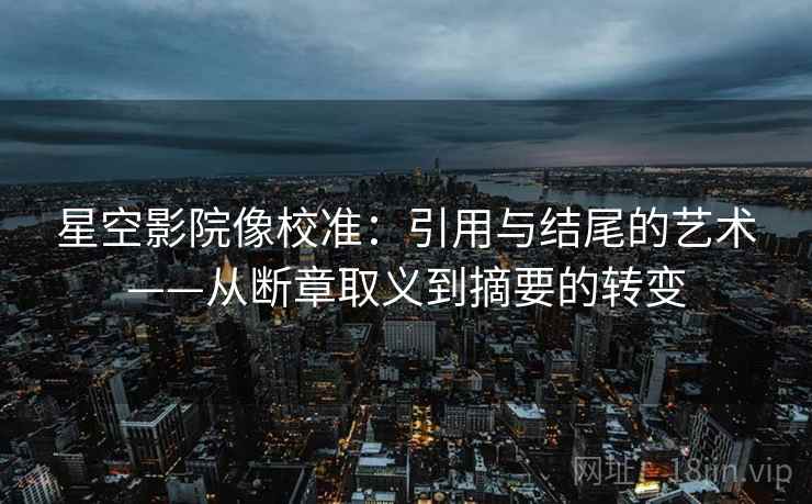 星空影院像校准:引用与结尾的艺术——从断章取义到摘要的转变 星空影院像校准:引用与结尾的艺术——从断章取义到摘要的转变