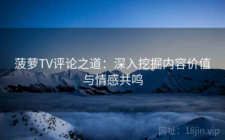 菠萝TV评论之道:深入挖掘内容价值与情感共鸣 菠萝TV评论之道:深入挖掘内容价值与情感共鸣