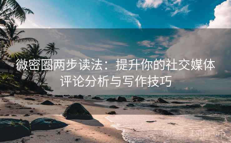 微密圈两步读法:提升你的社交媒体评论分析与写作技巧 微密圈两步读法:提升你的社交媒体评论分析与写作技巧