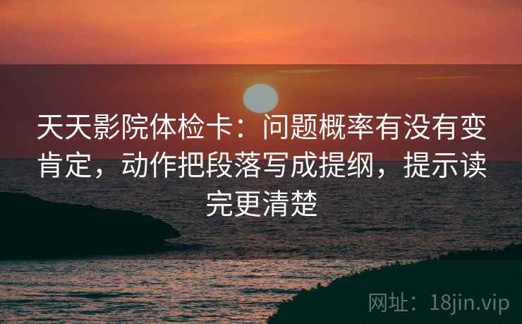 天天影院体检卡：问题概率有没有变肯定，动作把段落写成提纲，提示读完更清楚