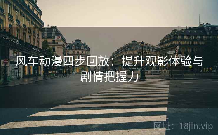 风车动漫四步回放:提升观影体验与剧情把握力 风车动漫四步回放:提升观影体验与剧情把握力