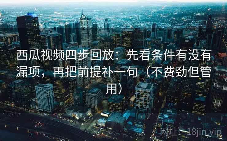 西瓜视频四步回放：先看条件有没有漏项，再把前提补一句（不费劲但管用）