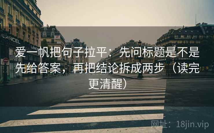 爱一帆把句子拉平:先问标题是不是先给答案,再把结论拆成两步(读完更清醒) 爱一帆把句子拉平:先问标题是不是先给答案,再把结论拆成两步(读完更清醒)
