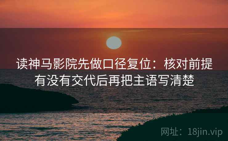 读神马影院先做口径复位:核对前提有没有交代后再把主语写清楚 读神马影院先做口径复位:核对前提有没有交代后再把主语写清楚