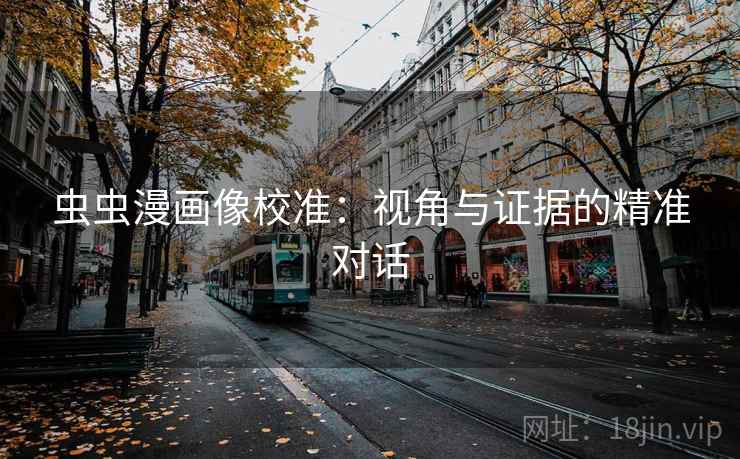 虫虫漫画像校准：视角与证据的精准对话