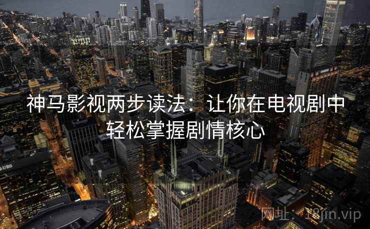 神马影视两步读法:让你在电视剧中轻松掌握剧情核心 神马影视两步读法:让你在电视剧中轻松掌握剧情核心