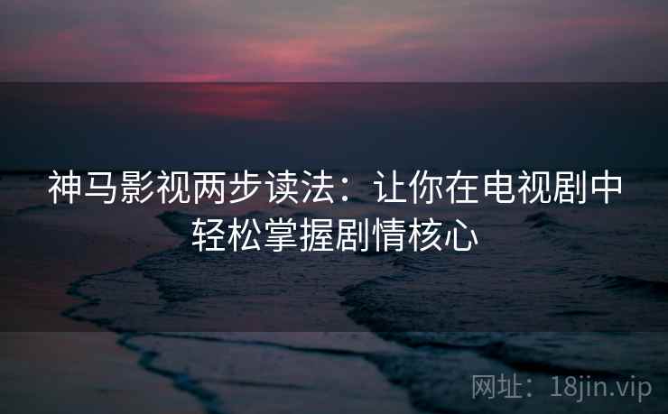 神马影视两步读法:让你在电视剧中轻松掌握剧情核心 神马影视两步读法:让你在电视剧中轻松掌握剧情核心
