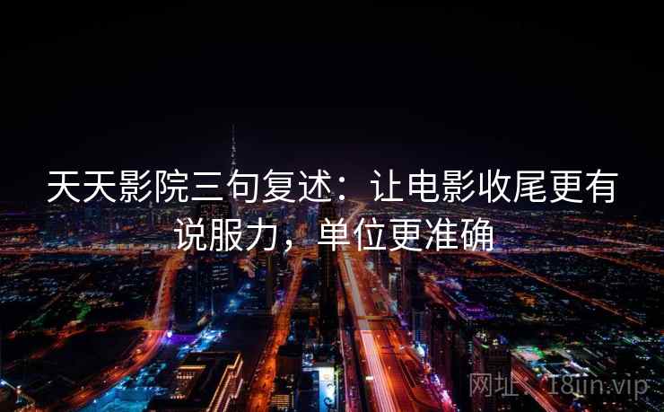 天天影院三句复述:让电影收尾更有说服力,单位更准确 天天影院三句复述:让电影收尾更有说服力,单位更准确