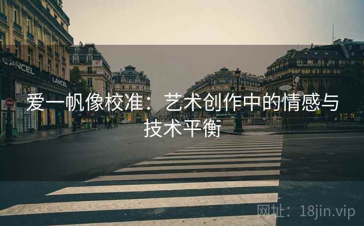 爱一帆像校准:艺术创作中的情感与技术平衡 爱一帆像校准:艺术创作中的情感与技术平衡