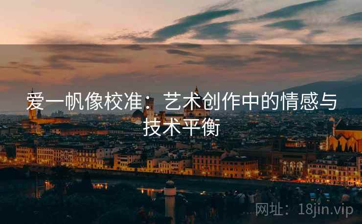爱一帆像校准:艺术创作中的情感与技术平衡 爱一帆像校准:艺术创作中的情感与技术平衡