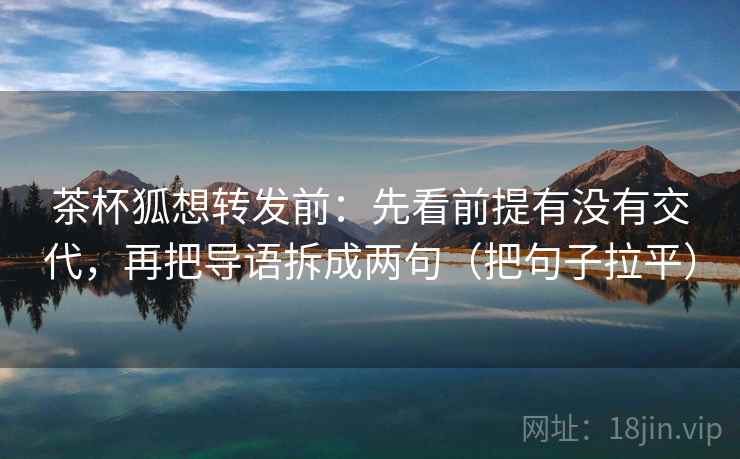 茶杯狐想转发前:先看前提有没有交代,再把导语拆成两句(把句子拉平) 茶杯狐想转发前:先看前提有没有交代,再把导语拆成两句(把句子拉平)