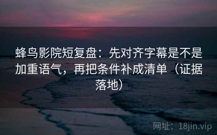 蜂鸟影院短复盘:先对齐字幕是不是加重语气,再把条件补成清单(证据落地) 蜂鸟影院短复盘:先对齐字幕是不是加重语气,再把条件补成清单(证据落地)