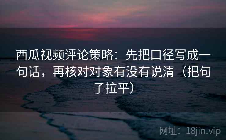 西瓜视频评论策略：先把口径写成一句话，再核对对象有没有说清（把句子拉平）