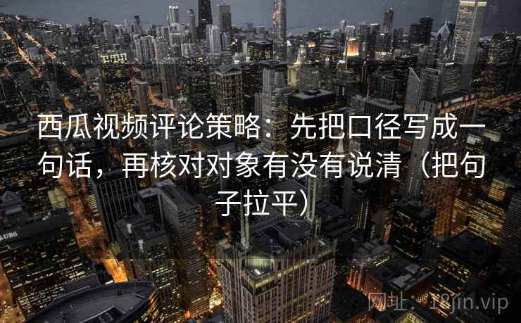 西瓜视频评论策略：先把口径写成一句话，再核对对象有没有说清（把句子拉平）
