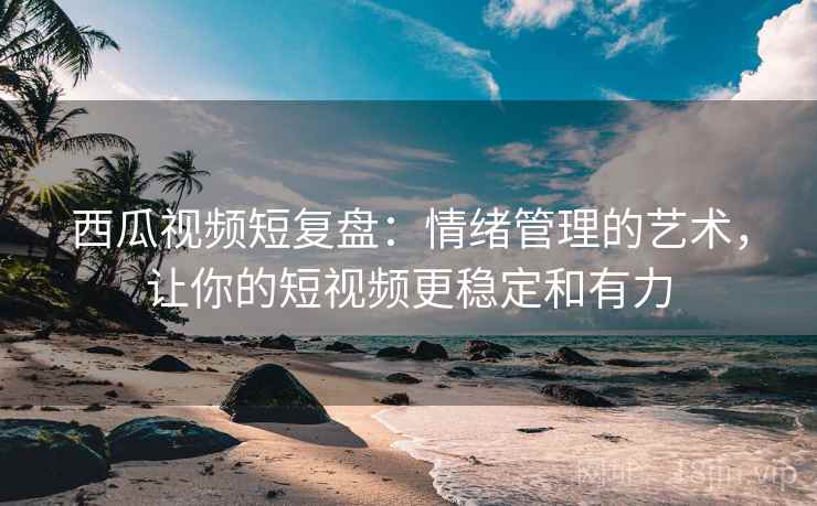 西瓜视频短复盘:情绪管理的艺术,让你的短视频更稳定和有力 西瓜视频短复盘:情绪管理的艺术,让你的短视频更稳定和有力