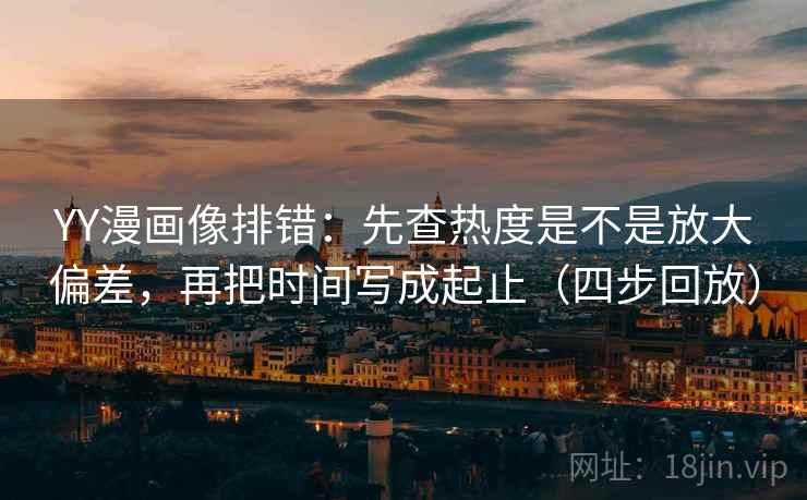 YY漫画像排错：先查热度是不是放大偏差，再把时间写成起止（四步回放）