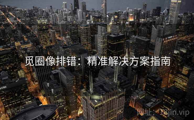 觅圈像排错:精准解决方案指南 觅圈像排错:精准解决方案指南