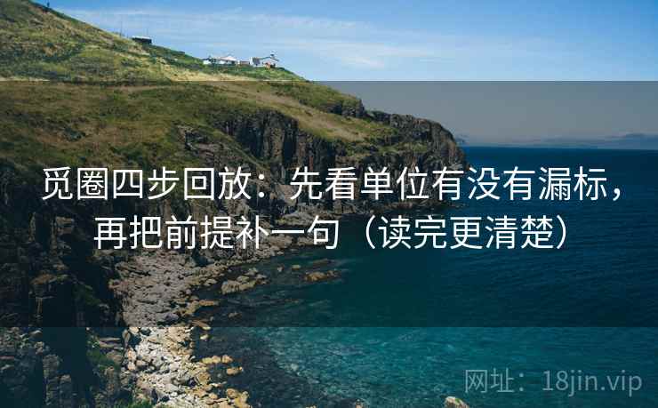 觅圈四步回放:先看单位有没有漏标,再把前提补一句(读完更清楚) 觅圈四步回放:先看单位有没有漏标,再把前提补一句(读完更清楚)