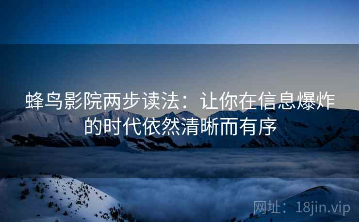 蜂鸟影院两步读法：让你在信息爆炸的时代依然清晰而有序