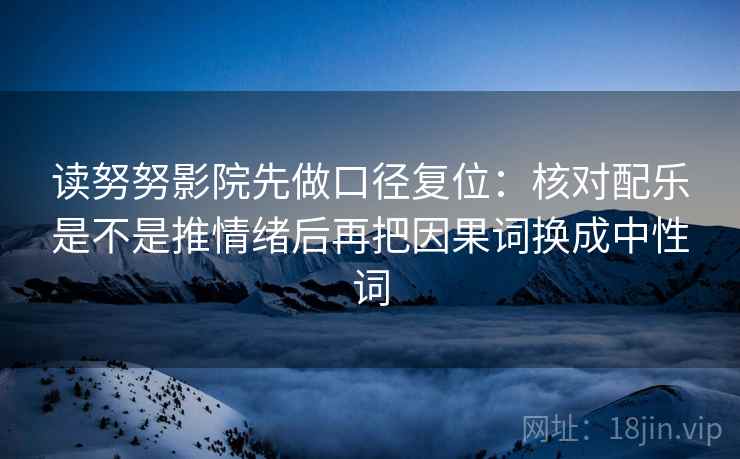 读努努影院先做口径复位：核对配乐是不是推情绪后再把因果词换成中性词