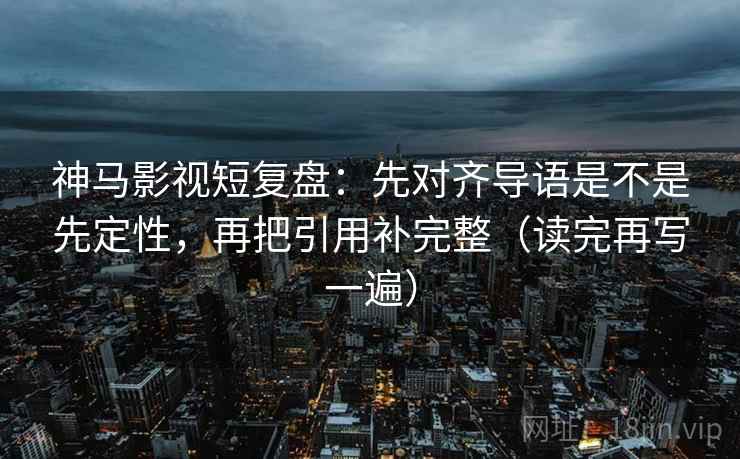 神马影视短复盘：先对齐导语是不是先定性，再把引用补完整（读完再写一遍）
