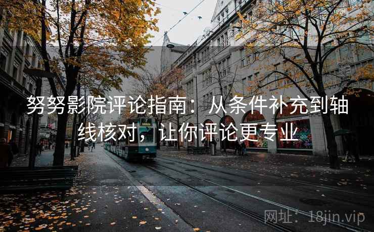 努努影院评论指南:从条件补充到轴线核对,让你评论更专业 努努影院评论指南:从条件补充到轴线核对,让你评论更专业