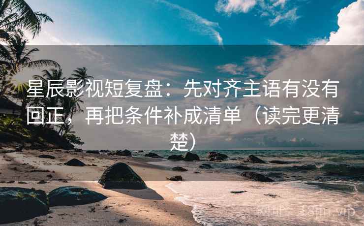 星辰影视短复盘：先对齐主语有没有回正，再把条件补成清单（读完更清楚）