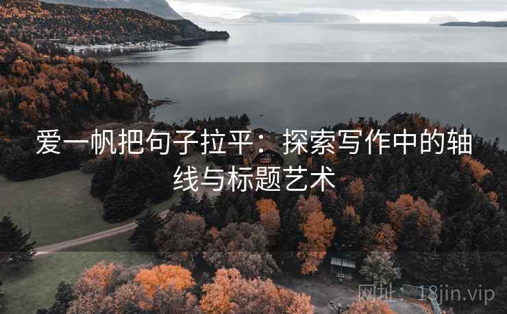 爱一帆把句子拉平:探索写作中的轴线与标题艺术 爱一帆把句子拉平:探索写作中的轴线与标题艺术