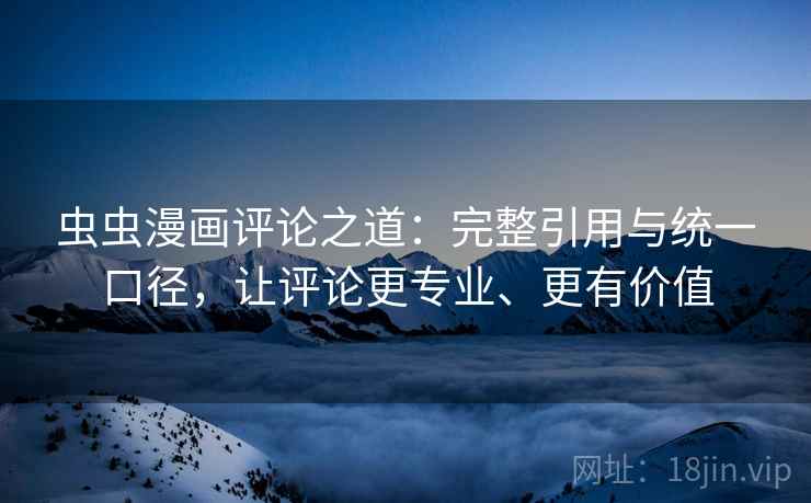 虫虫漫画评论之道：完整引用与统一口径，让评论更专业、更有价值