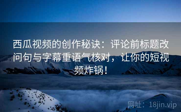 西瓜视频的创作秘诀：评论前标题改问句与字幕重语气核对，让你的短视频炸锅！